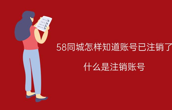 58同城怎样知道账号已注销了 什么是注销账号？